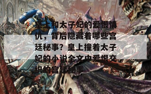 皇上和太子妃的愛恨情仇，背后隱藏著哪些宮廷秘事？皇上撞著太子妃的小說全文中愛恨交織的宮廷秘事