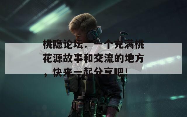 桃隱論壇：一個充滿桃花源故事和交流的地方，快來一起分享吧！