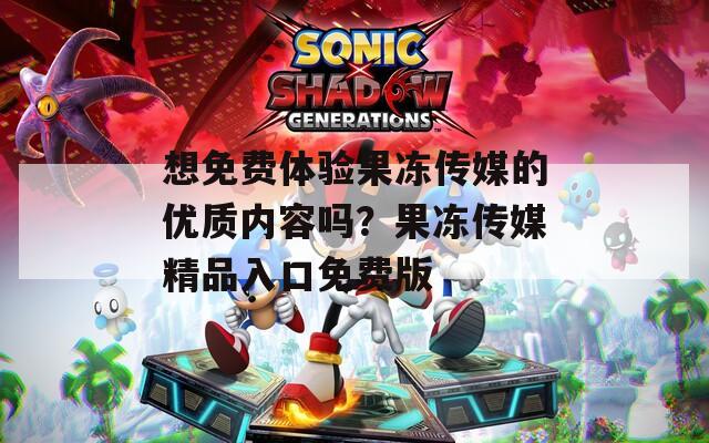 想免費(fèi)體驗(yàn)果凍傳媒的優(yōu)質(zhì)內(nèi)容嗎？果凍傳媒精品入口免費(fèi)版