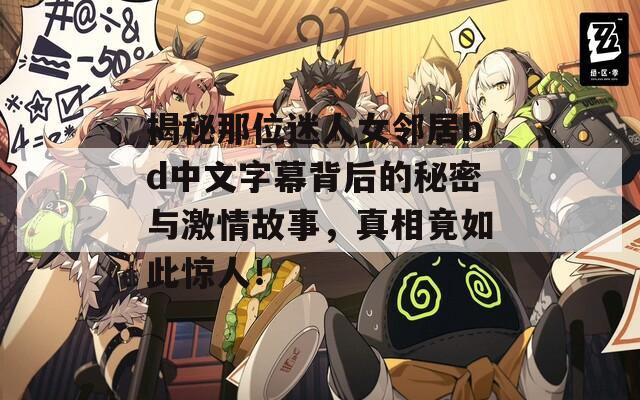 揭秘那位迷人女鄰居bd中文字幕背后的秘密與激情故事，真相竟如此驚人！