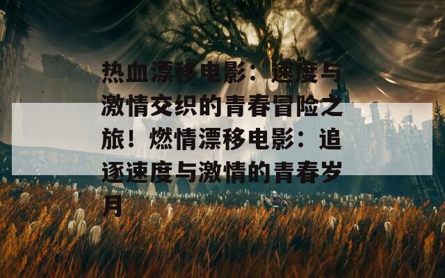 熱血漂移電影：速度與激情交織的青春冒險之旅！燃情漂移電影：追逐速度與激情的青春歲月