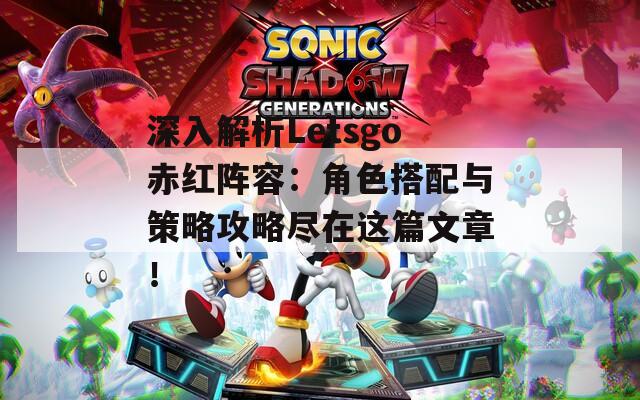 深入解析Letsgo赤紅陣容：角色搭配與策略攻略盡在這篇文章！