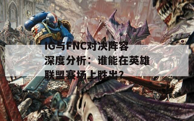 IG與FNC對(duì)決陣容深度分析：誰(shuí)能在英雄聯(lián)盟賽場(chǎng)上勝出？
