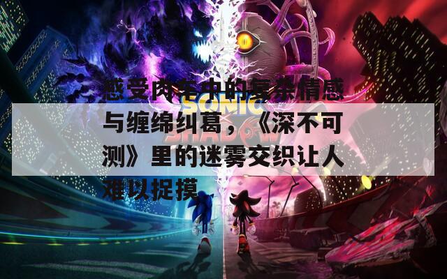 感受肉車(chē)中的復(fù)雜情感與纏綿糾葛，《深不可測(cè)》里的迷霧交織讓人難以捉摸