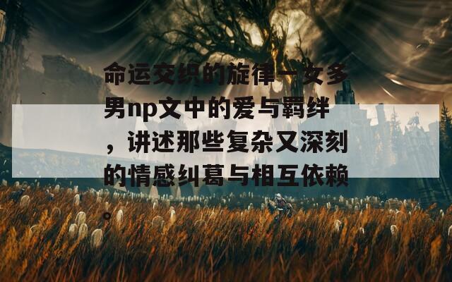 命運(yùn)交織的旋律一女多男np文中的愛(ài)與羈絆，講述那些復(fù)雜又深刻的情感糾葛與相互依賴。