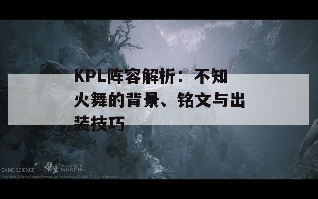 KPL陣容解析：不知火舞的背景、銘文與出裝技巧