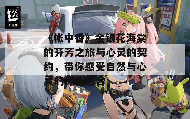 《帳中香》金銀花海棠的芬芳之旅與心靈的契約，帶你感受自然與心靈的深度融合