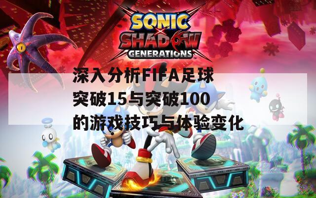 深入分析FIFA足球突破15與突破100的游戲技巧與體驗變化