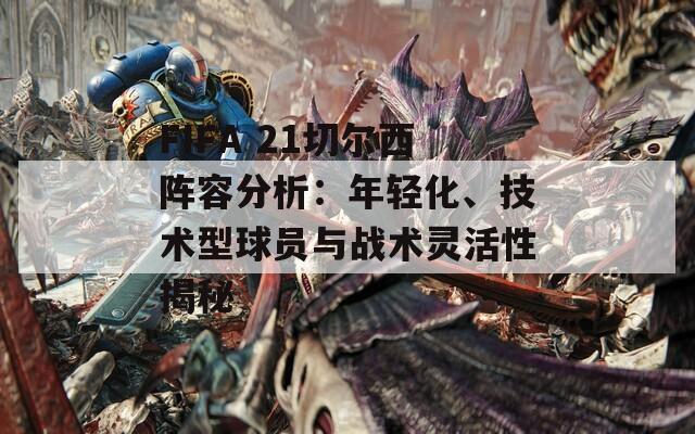 FIFA 21切爾西陣容分析：年輕化、技術(shù)型球員與戰(zhàn)術(shù)靈活性揭秘