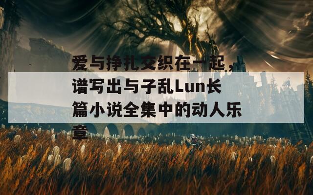 愛與掙扎交織在一起，譜寫出與子亂Lun長(zhǎng)篇小說全集中的動(dòng)人樂章