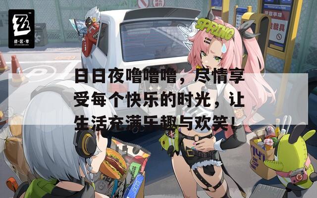日日夜嚕嚕嚕，盡情享受每個快樂的時光，讓生活充滿樂趣與歡笑！