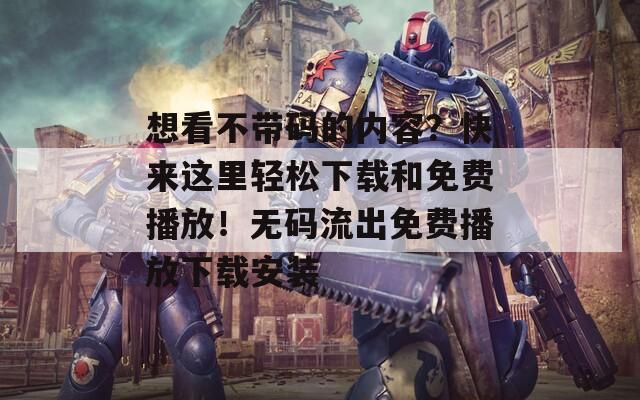 想看不帶碼的內(nèi)容？快來這里輕松下載和免費(fèi)播放！無碼流出免費(fèi)播放下載安裝