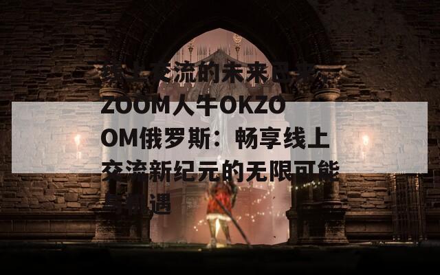 線上交流的未來(lái)已來(lái)，ZOOM人牛OKZOOM俄羅斯：暢享線上交流新紀(jì)元的無(wú)限可能與機(jī)遇