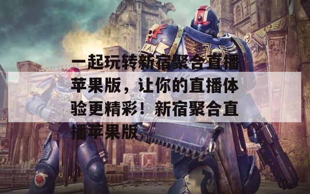 一起玩轉(zhuǎn)新宿聚合直播蘋(píng)果版，讓你的直播體驗(yàn)更精彩！新宿聚合直播蘋(píng)果版