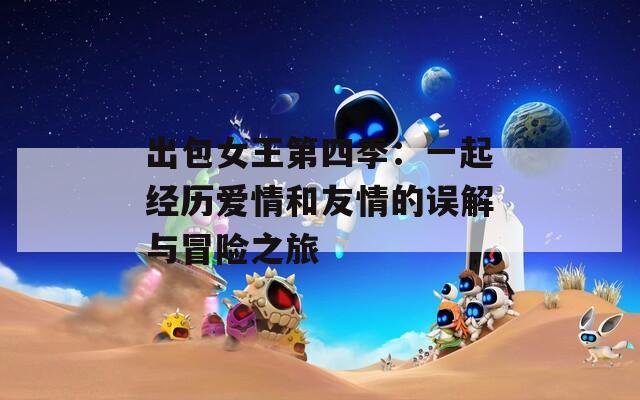 出包女王第四季：一起經(jīng)歷愛情和友情的誤解與冒險之旅