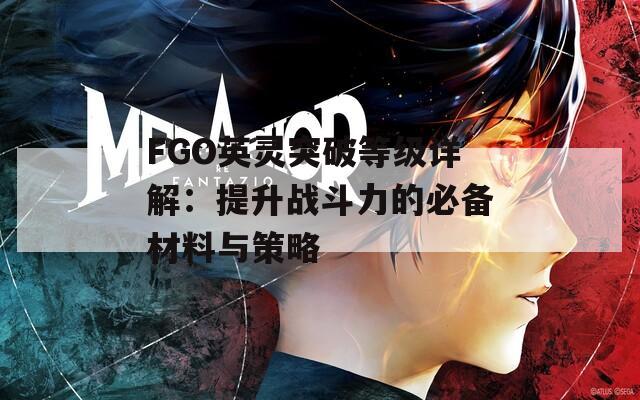 FGO英靈突破等級詳解：提升戰(zhàn)斗力的必備材料與策略