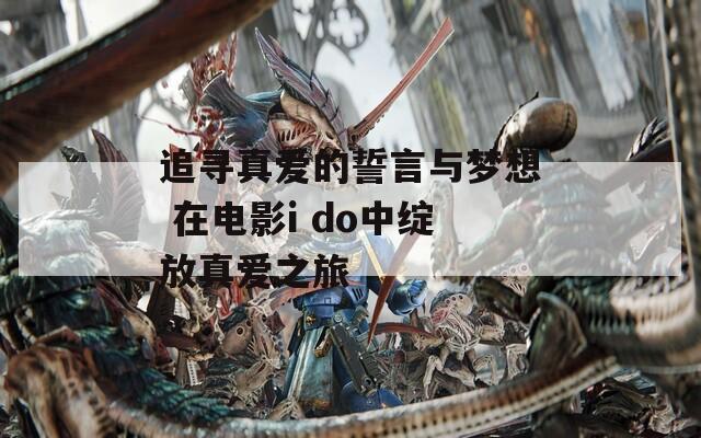 追尋真愛的誓言與夢想 在電影i do中綻放真愛之旅