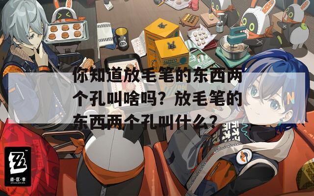 你知道放毛筆的東西兩個孔叫啥嗎？放毛筆的東西兩個孔叫什么？