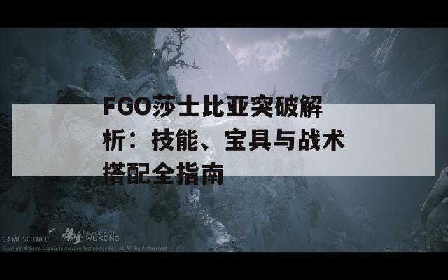 FGO莎士比亞突破解析：技能、寶具與戰(zhàn)術(shù)搭配全指南