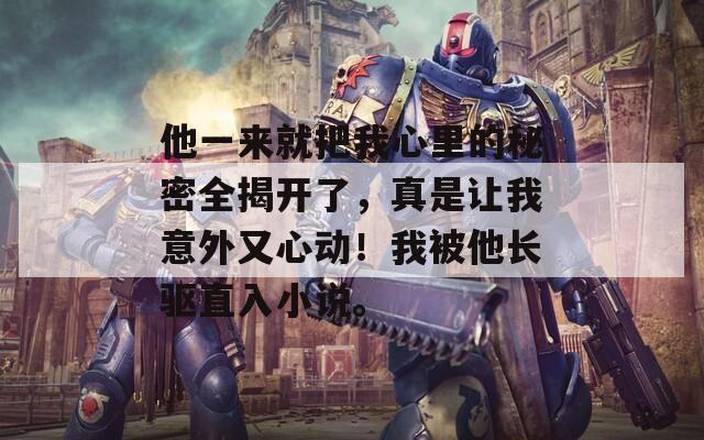 他一來(lái)就把我心里的秘密全揭開了，真是讓我意外又心動(dòng)！我被他長(zhǎng)驅(qū)直入小說(shuō)。