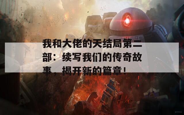 我和大佬的天結(jié)局第二部：續(xù)寫我們的傳奇故事，揭開(kāi)新的篇章！
