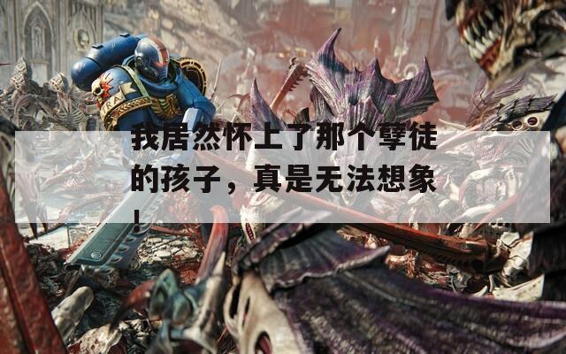 我居然懷上了那個(gè)孽徒的孩子，真是無法想象！