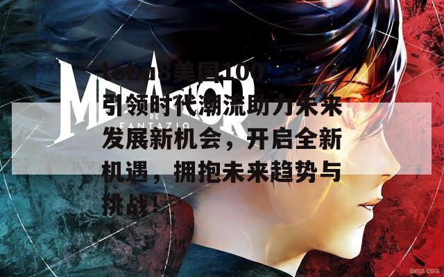 tobu8美國(guó)100引領(lǐng)時(shí)代潮流助力未來發(fā)展新機(jī)會(huì)，開啟全新機(jī)遇，擁抱未來趨勢(shì)與挑戰(zhàn)！