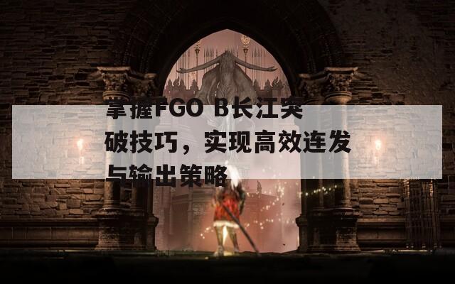 掌握FGO B長(zhǎng)江突破技巧，實(shí)現(xiàn)高效連發(fā)與輸出策略