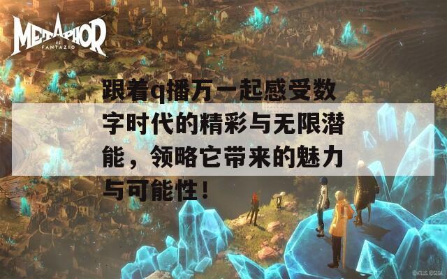 跟著q播萬一起感受數(shù)字時代的精彩與無限潛能，領(lǐng)略它帶來的魅力與可能性！