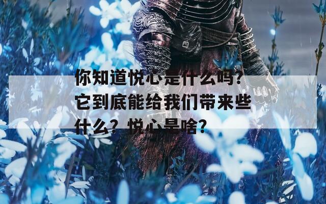 你知道悅心是什么嗎？它到底能給我們帶來些什么？悅心是啥？
