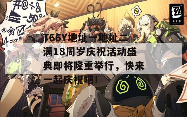 T66Y地址一地址二滿18周歲慶?；顒邮⒌浼磳⒙≈嘏e行，快來一起慶祝吧！