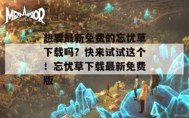 想要最新免費的忘憂草下載嗎？快來試試這個！忘憂草下載最新免費版