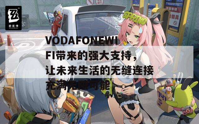 VODAFONEWIFI帶來的強(qiáng)大支持，讓未來生活的無縫連接充滿無限可能