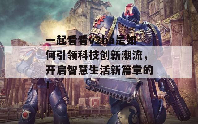 一起看看v2ba是如何引領(lǐng)科技創(chuàng)新潮流，開啟智慧生活新篇章的！
