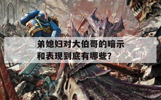 弟媳婦對大伯哥的暗示和表現(xiàn)到底有哪些？