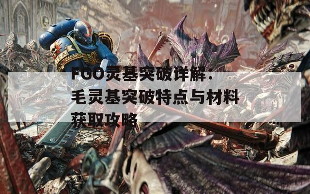 FGO靈基突破詳解：毛靈基突破特點與材料獲取攻略
