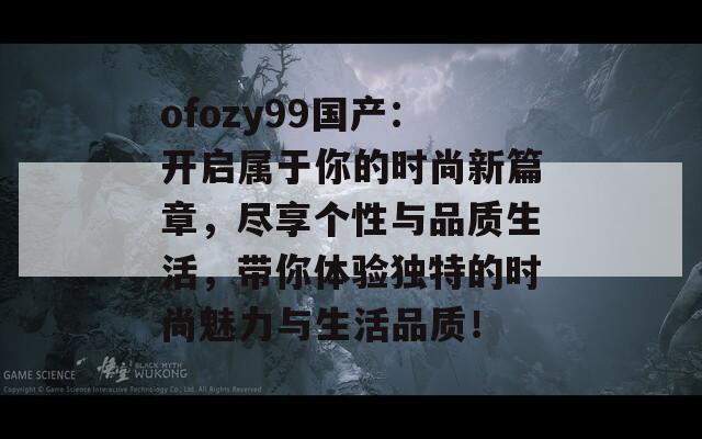 ofozy99國(guó)產(chǎn):開(kāi)啟屬于你的時(shí)尚新篇章,盡享個(gè)性與品質(zhì)生活,帶你體驗(yàn)獨(dú)特的時(shí)尚魅力與生活品質(zhì)! ofozy99國(guó)產(chǎn):開(kāi)啟屬于你的時(shí)尚新篇章,盡享個(gè)性與品質(zhì)生活,帶你體驗(yàn)獨(dú)特的時(shí)尚魅力與生活品質(zhì)!