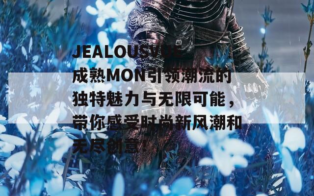 JEALOUSVUE成熟MON引領(lǐng)潮流的獨(dú)特魅力與無限可能，帶你感受時(shí)尚新風(fēng)潮和無盡創(chuàng)意！