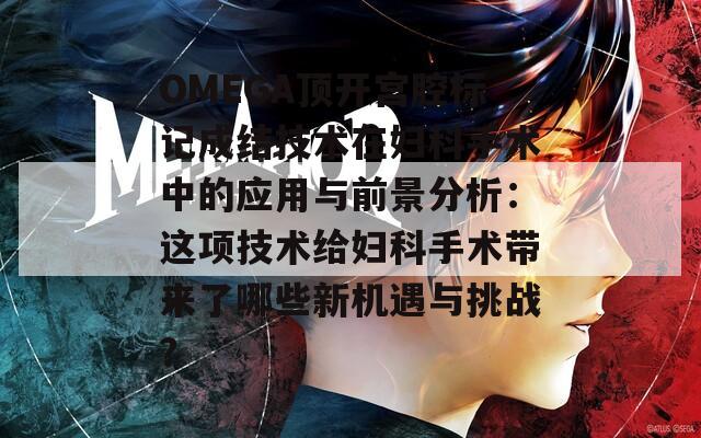OMEGA頂開宮腔標記成結(jié)技術(shù)在婦科手術(shù)中的應(yīng)用與前景分析：這項技術(shù)給婦科手術(shù)帶來了哪些新機遇與挑戰(zhàn)？