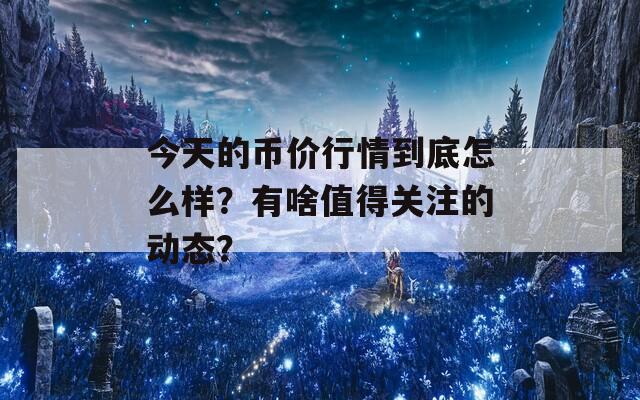 今天的幣價(jià)行情到底怎么樣？有啥值得關(guān)注的動態(tài)？