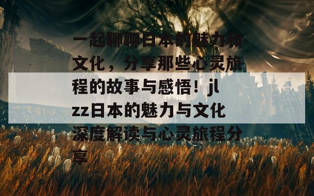 一起聊聊日本的魅力和文化，分享那些心靈旅程的故事與感悟！jlzz日本的魅力與文化深度解讀與心靈旅程分享