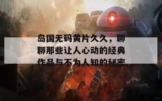 島國無碼黃片久久，聊聊那些讓人心動的經(jīng)典作品與不為人知的秘密