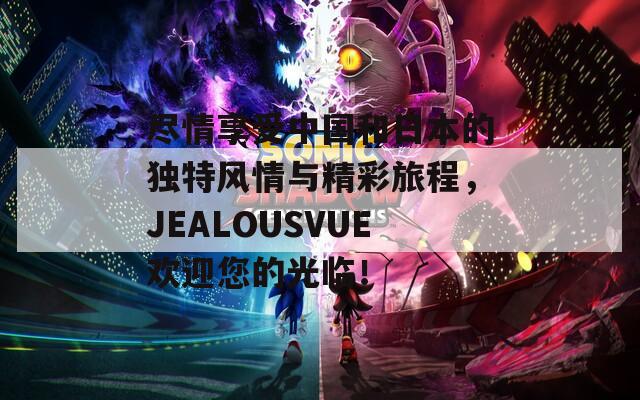 盡情享受中國(guó)和日本的獨(dú)特風(fēng)情與精彩旅程，JEALOUSVUE歡迎您的光臨！