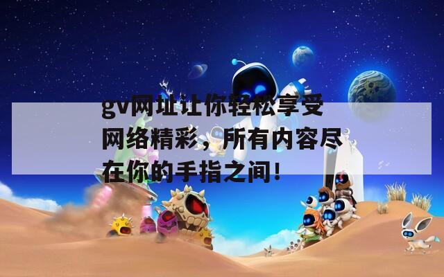 gv網(wǎng)址讓你輕松享受網(wǎng)絡(luò)精彩，所有內(nèi)容盡在你的手指之間！