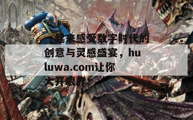 一起來感受數(shù)字時代的創(chuàng)意與靈感盛宴，huluwa.com讓你大開眼界！