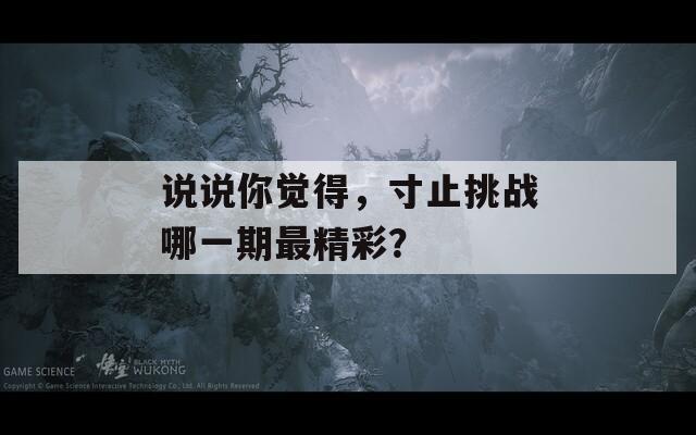 說說你覺得，寸止挑戰(zhàn)哪一期最精彩？