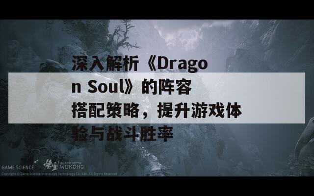 深入解析《Dragon Soul》的陣容搭配策略，提升游戲體驗(yàn)與戰(zhàn)斗勝率