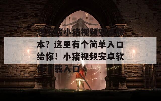 想下載小豬視頻安卓版本？這里有個簡單入口給你！小豬視頻安卓軟件下載入口