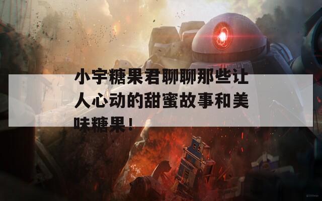 小宇糖果君聊聊那些讓人心動(dòng)的甜蜜故事和美味糖果！