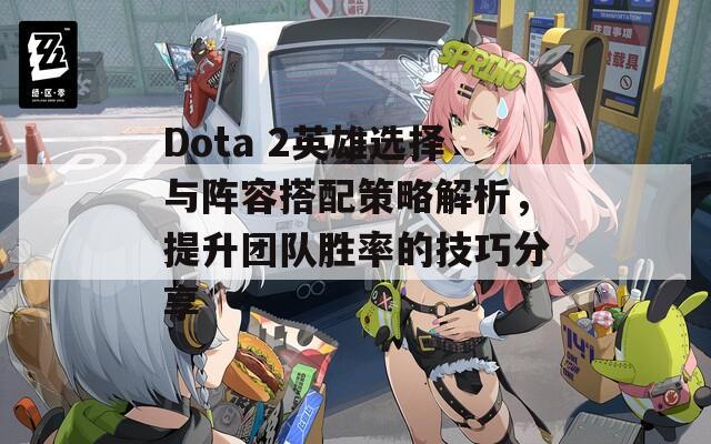 Dota 2英雄選擇與陣容搭配策略解析，提升團隊勝率的技巧分享